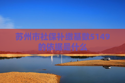 苏州市社保补缴基数5149的依据是什么