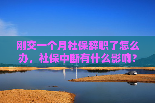 刚交一个月社保辞职了怎么办，社保中断有什么影响？