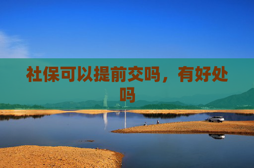 社保可以提前交吗，有好处吗