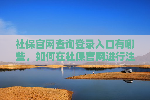 社保官网查询登录入口有哪些，如何在社保官网进行注册？