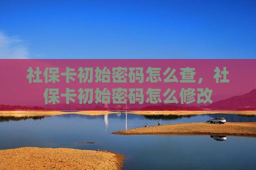 社保卡初始密码怎么查，社保卡初始密码怎么修改