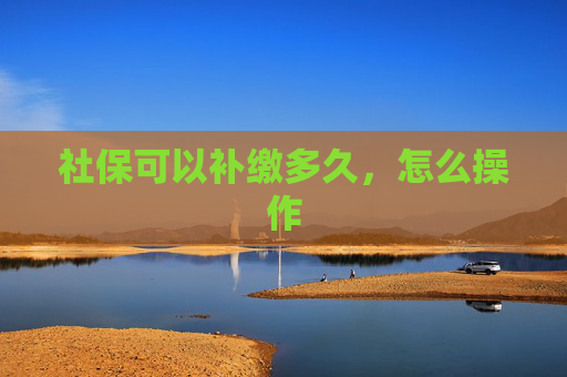 社保可以补缴多久，怎么操作