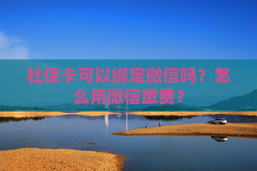 社保卡可以绑定微信吗？怎么用微信缴费？