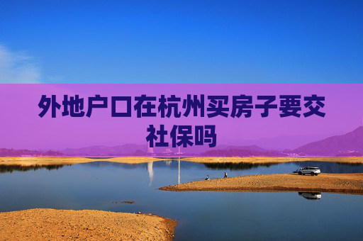 外地户口在杭州买房子要交社保吗