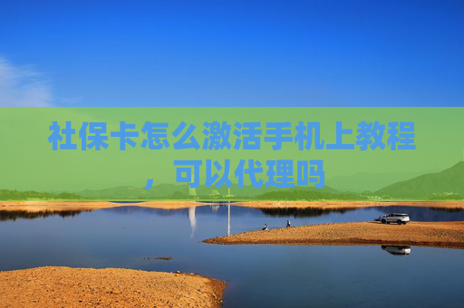 社保卡怎么激活手机上教程，可以代理吗