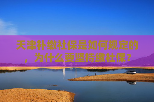 天津补缴社保是如何规定的，为什么要坚持缴社保？