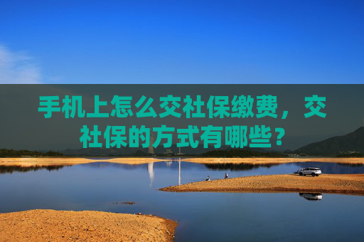 手机上怎么交社保缴费，交社保的方式有哪些？