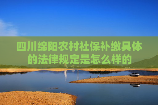 四川绵阳农村社保补缴具体的法律规定是怎么样的