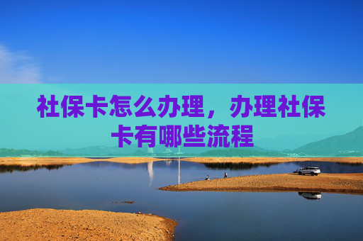 社保卡怎么办理，办理社保卡有哪些流程