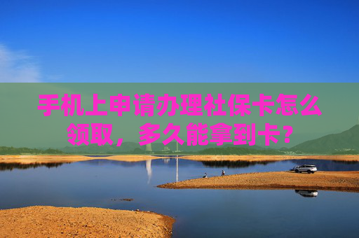 手机上申请办理社保卡怎么领取，多久能拿到卡？