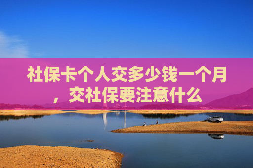 社保卡个人交多少钱一个月，交社保要注意什么