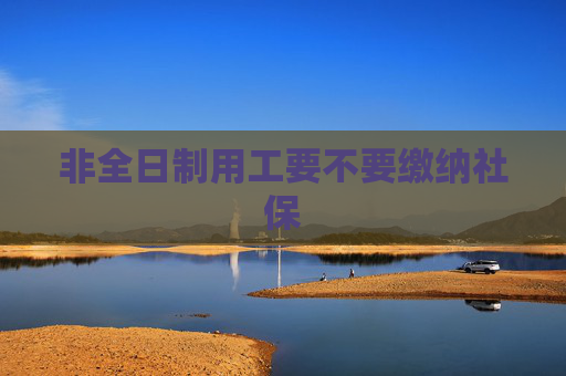 非全日制用工要不要缴纳社保