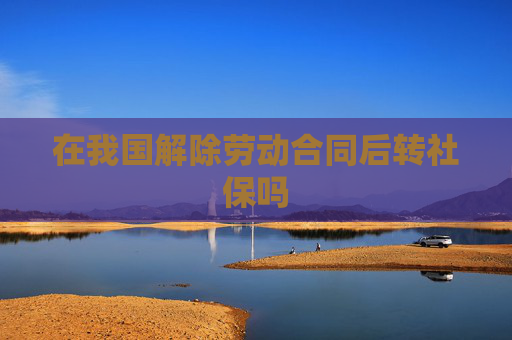 在我国解除劳动合同后转社保吗