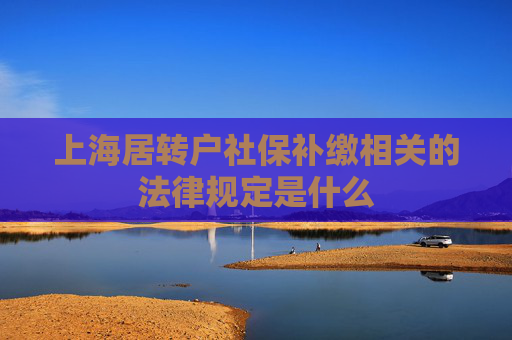 上海居转户社保补缴相关的法律规定是什么