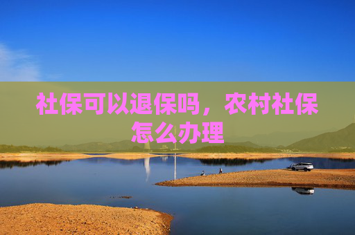 社保可以退保吗，农村社保怎么办理