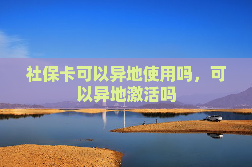 社保卡可以异地使用吗，可以异地激活吗