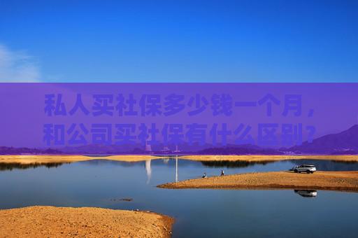 私人买社保多少钱一个月，和公司买社保有什么区别？