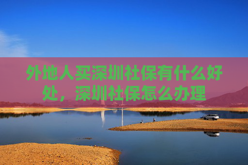 外地人买深圳社保有什么好处，深圳社保怎么办理