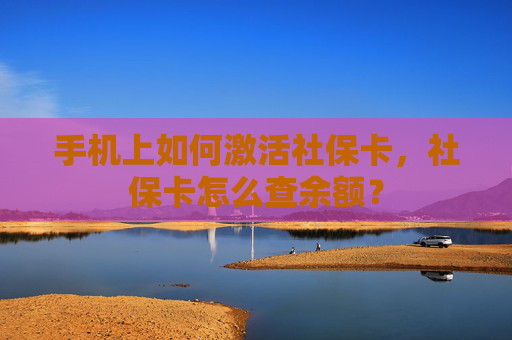 手机上如何激活社保卡，社保卡怎么查余额？