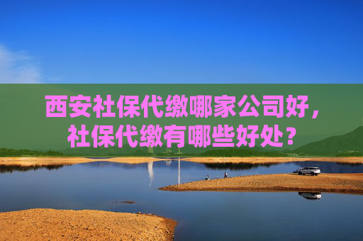 西安社保代缴哪家公司好，社保代缴有哪些好处？