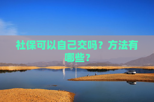 社保可以自己交吗？方法有哪些？