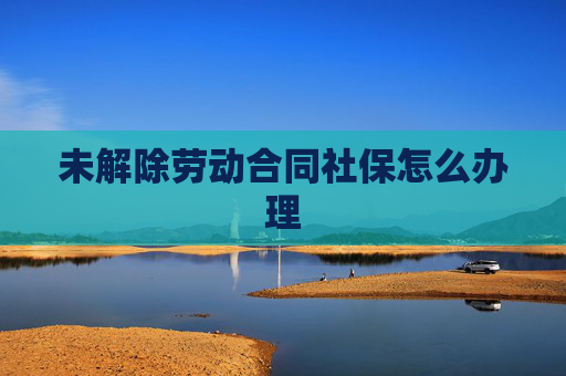 未解除劳动合同社保怎么办理