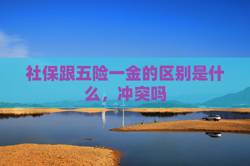 社保跟五险一金的区别是什么，冲突吗