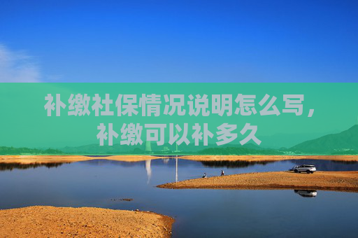补缴社保情况说明怎么写，补缴可以补多久
