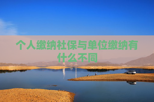 个人缴纳社保与单位缴纳有什么不同