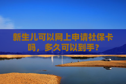新生儿可以网上申请社保卡吗，多久可以到手？