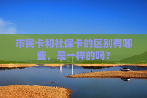 市民卡和社保卡的区别有哪些，是一样的吗？
