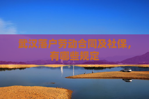 武汉落户劳动合同及社保，有哪些规定