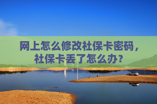 网上怎么修改社保卡密码，社保卡丢了怎么办？