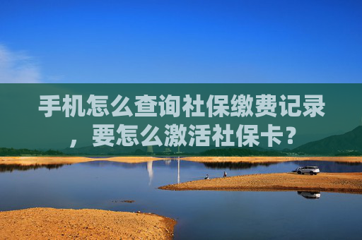 手机怎么查询社保缴费记录，要怎么激活社保卡？