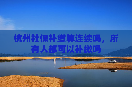 杭州社保补缴算连续吗，所有人都可以补缴吗
