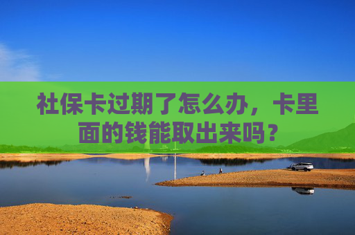 社保卡过期了怎么办，卡里面的钱能取出来吗？