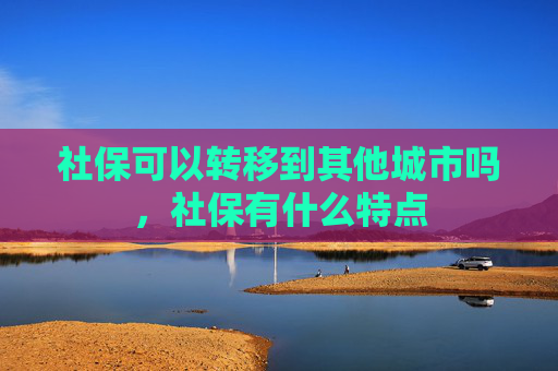 社保可以转移到其他城市吗，社保有什么特点