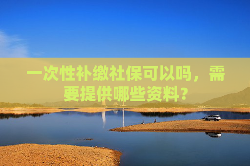 一次性补缴社保可以吗，需要提供哪些资料？