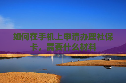如何在手机上申请办理社保卡，需要什么材料