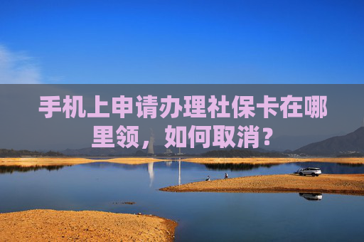 手机上申请办理社保卡在哪里领，如何取消？