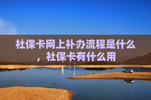 社保卡网上补办流程是什么，社保卡有什么用
