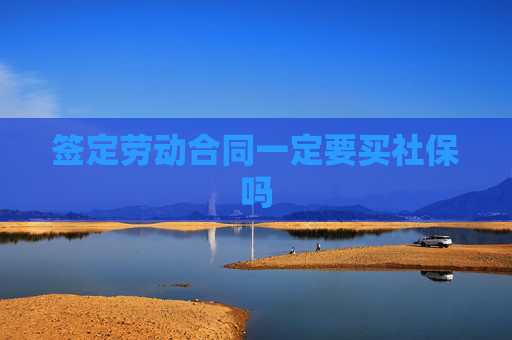 签定劳动合同一定要买社保吗