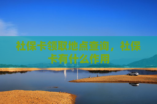 社保卡领取地点查询，社保卡有什么作用