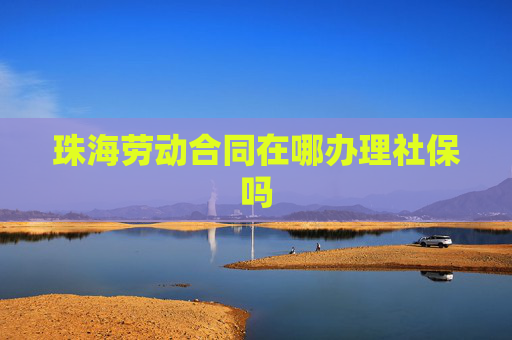 珠海劳动合同在哪办理社保吗