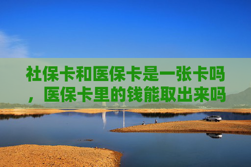 社保卡和医保卡是一张卡吗，医保卡里的钱能取出来吗
