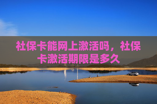 社保卡能网上激活吗，社保卡激活期限是多久