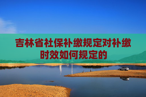 吉林省社保补缴规定对补缴时效如何规定的