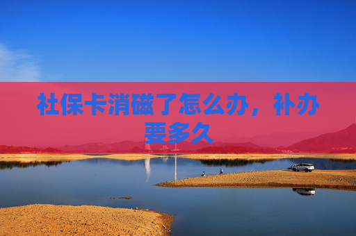 社保卡消磁了怎么办，补办要多久