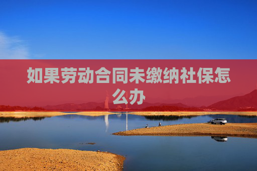 如果劳动合同未缴纳社保怎么办