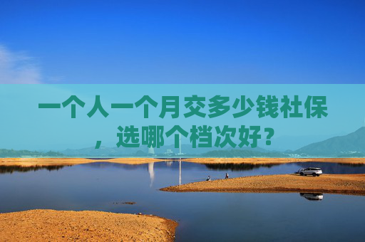 一个人一个月交多少钱社保，选哪个档次好？